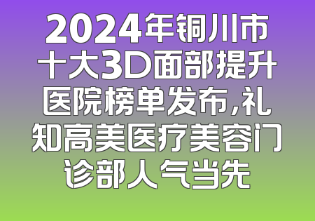 2024年铜川市十大3D面部提升医院榜单发布，礼知高美医疗美容门诊部人气当先