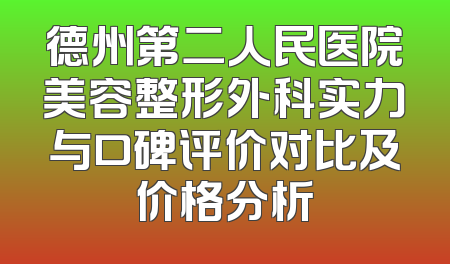 德州第二人民医院美容整形外科实力与口碑评价对比及价格分析