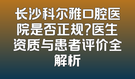 长沙科尔雅口腔医院是否正规？医生资质与患者评价全解析