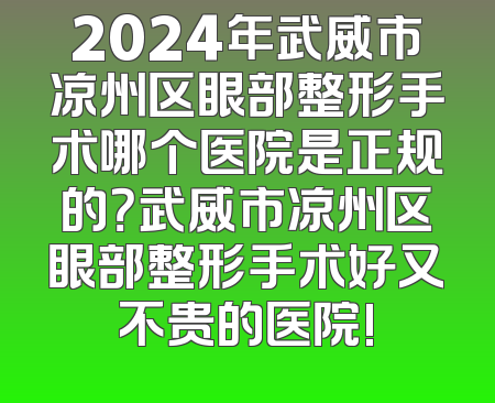 2024年武威市凉州区眼部整形手术哪个医院是正规的？武威市凉州区眼部整形手术好又不贵的医院!