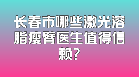 长春市哪些激光溶脂瘦臂医生值得信赖？