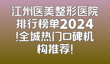 江州医美整形医院排行榜单2024！全城热门口碑机构推荐！