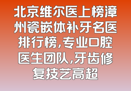 北京维尔医上榜漳州瓷嵌体补牙名医排行榜，专业口腔医生团队，牙齿修复技艺高超