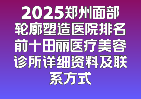 2025郑州面部轮廓塑造医院排名前十田丽医疗美容诊所详细资料及联系方式