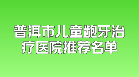 普洱市儿童龅牙治疗医院推荐名单