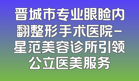 晋城市专业眼睑内翻整形手术医院-星范美容诊所引领公立医美服务