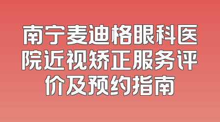 南宁麦迪格眼科医院近视矫正服务评价及预约指南