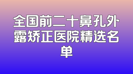 全国前二十鼻孔外露矫正医院精选名单