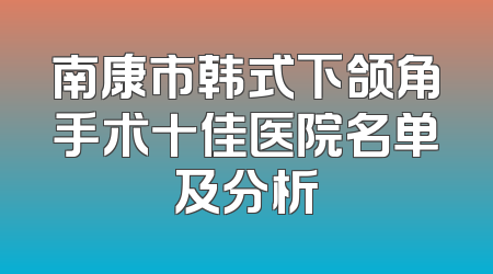 南康市韩式下颌角手术十佳医院名单及分析