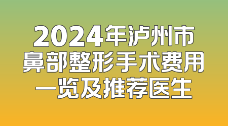 2024年泸州市鼻部整形手术费用一览及推荐医生