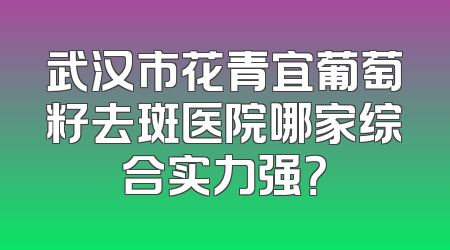 武汉市花青宜葡萄籽去斑医院哪家综合实力强？