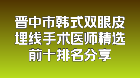 晋中市韩式双眼皮埋线手术医师精选前十排名分享