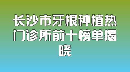长沙市牙根种植热门诊所前十榜单揭晓