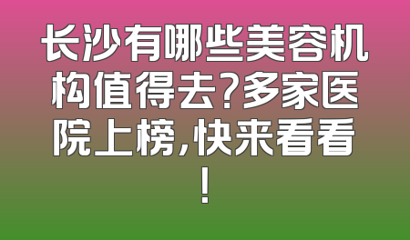 长沙有哪些美容机构值得去？多家医院上榜，快来看看！