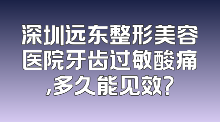 深圳远东整形美容医院牙齿过敏酸痛，多久能见效？