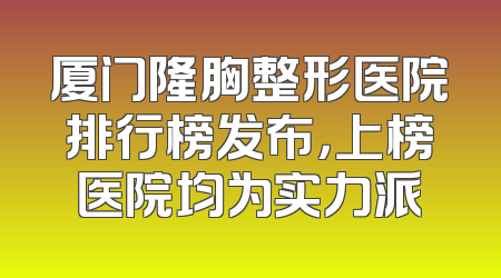 厦门隆胸整形医院排行榜发布，上榜医院均为实力派