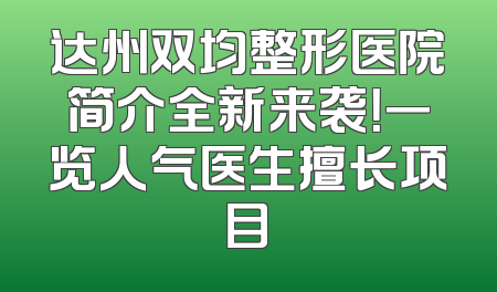 达州双均整形医院简介全新来袭！一览人气医生擅长项目