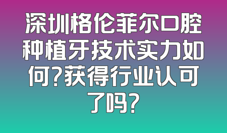 深圳格伦菲尔口腔种植牙技术实力如何？获得行业认可了吗？