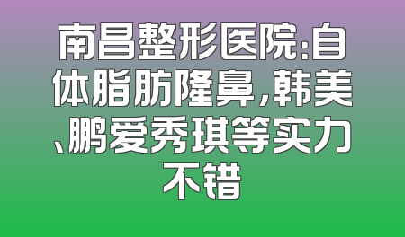 南昌整形医院：自体脂肪隆鼻，韩美、鹏爱秀琪等实力不错