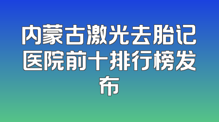 内蒙古激光去胎记医院前十排行榜发布