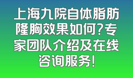 上海九院自体脂肪隆胸效果如何？专家团队介绍及在线咨询服务！