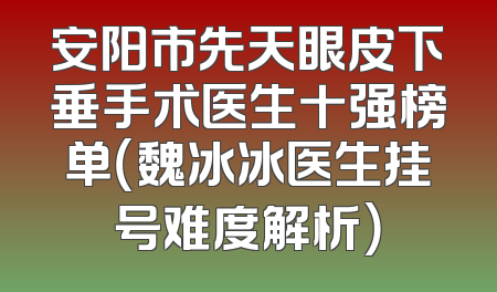 安阳市先天眼皮下垂手术医生十强榜单（魏冰冰医生挂号难度解析）