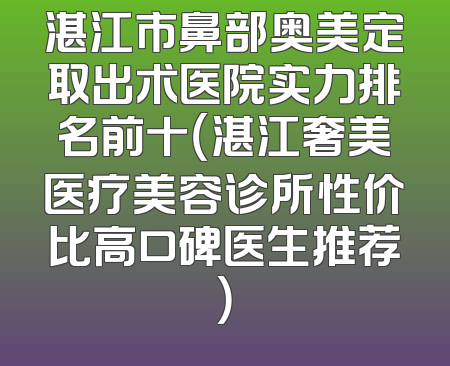湛江市鼻部奥美定取出术医院实力排名前十（湛江奢美医疗美容诊所性价比高口碑医生推荐）
