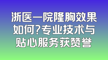 浙医一院隆胸效果如何？专业技术与贴心服务获赞誉