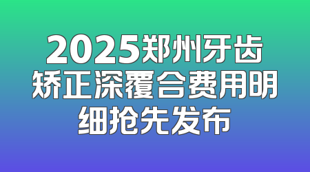 2025郑州牙齿矫正深覆合费用明细抢先发布