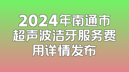 2024年南通市超声波洁牙服务费用详情发布
