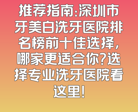 推荐指南：深圳市牙美白洗牙医院排名榜前十佳选择，哪家更适合你？选择专业洗牙医院看这里！