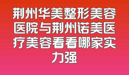 荆州华美整形美容医院与荆州诺美医疗美容看看哪家实力强