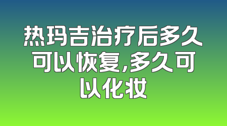 热玛吉治疗后多久可以恢复，多久可以化妆