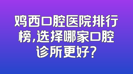 鸡西口腔医院排行榜，选择哪家口腔诊所更好？