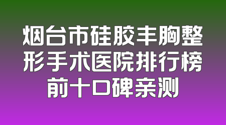 烟台市硅胶丰胸整形手术医院排行榜前十口碑亲测
