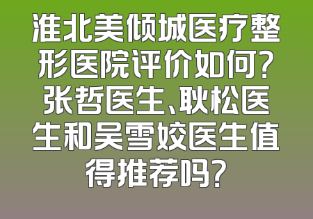 淮北美倾城医疗整形医院评价如何？张哲医生、耿松医生和吴雪姣医生值得推荐吗？