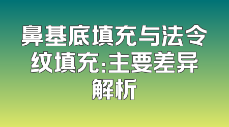 鼻基底填充与法令纹填充：主要差异解析