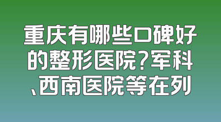 重庆有哪些口碑好的整形医院？军科、西南医院等在列