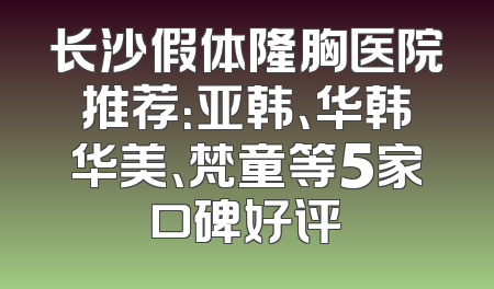 长沙假体隆胸医院推荐：亚韩、华韩华美、梵童等5家口碑好评