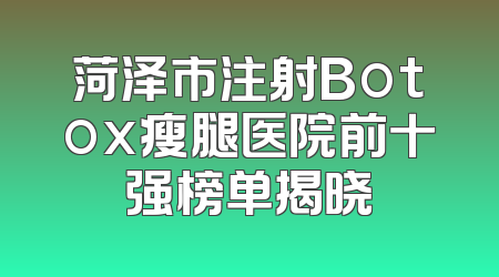 菏泽市注射Botox瘦腿医院前十强榜单揭晓