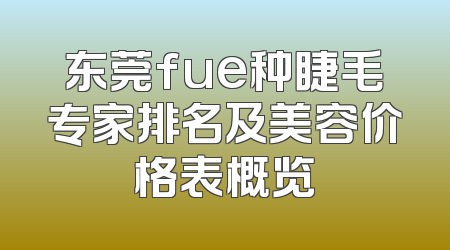 东莞fue种睫毛专家排名及美容价格表概览