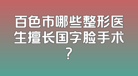 百色市哪些整形医生擅长国字脸手术？