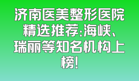 济南医美整形医院精选推荐：海峡、瑞丽等知名机构上榜！