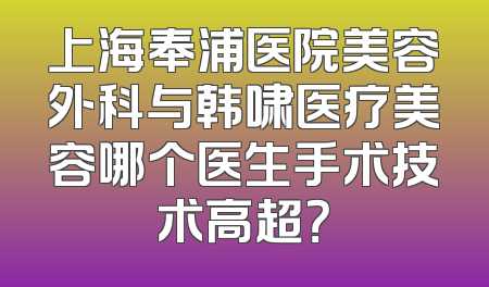 上海奉浦医院美容外科与韩啸医疗美容哪个医生手术技术高超？