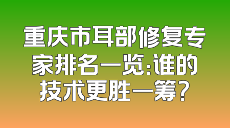 重庆市耳部修复专家排名一览：谁的技术更胜一筹？