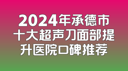 2024年承德市十大超声刀面部提升医院口碑推荐