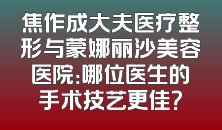 焦作成大夫医疗整形与蒙娜丽沙美容医院：哪位医生的手术技艺更佳？