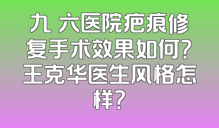 九〇六医院疤痕修复手术效果如何？王克华医生风格怎样？