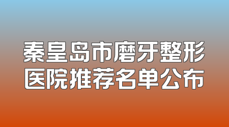 秦皇岛市磨牙整形医院推荐名单公布