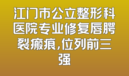 江门市公立整形科医院专业修复唇腭裂瘢痕，位列前三强
